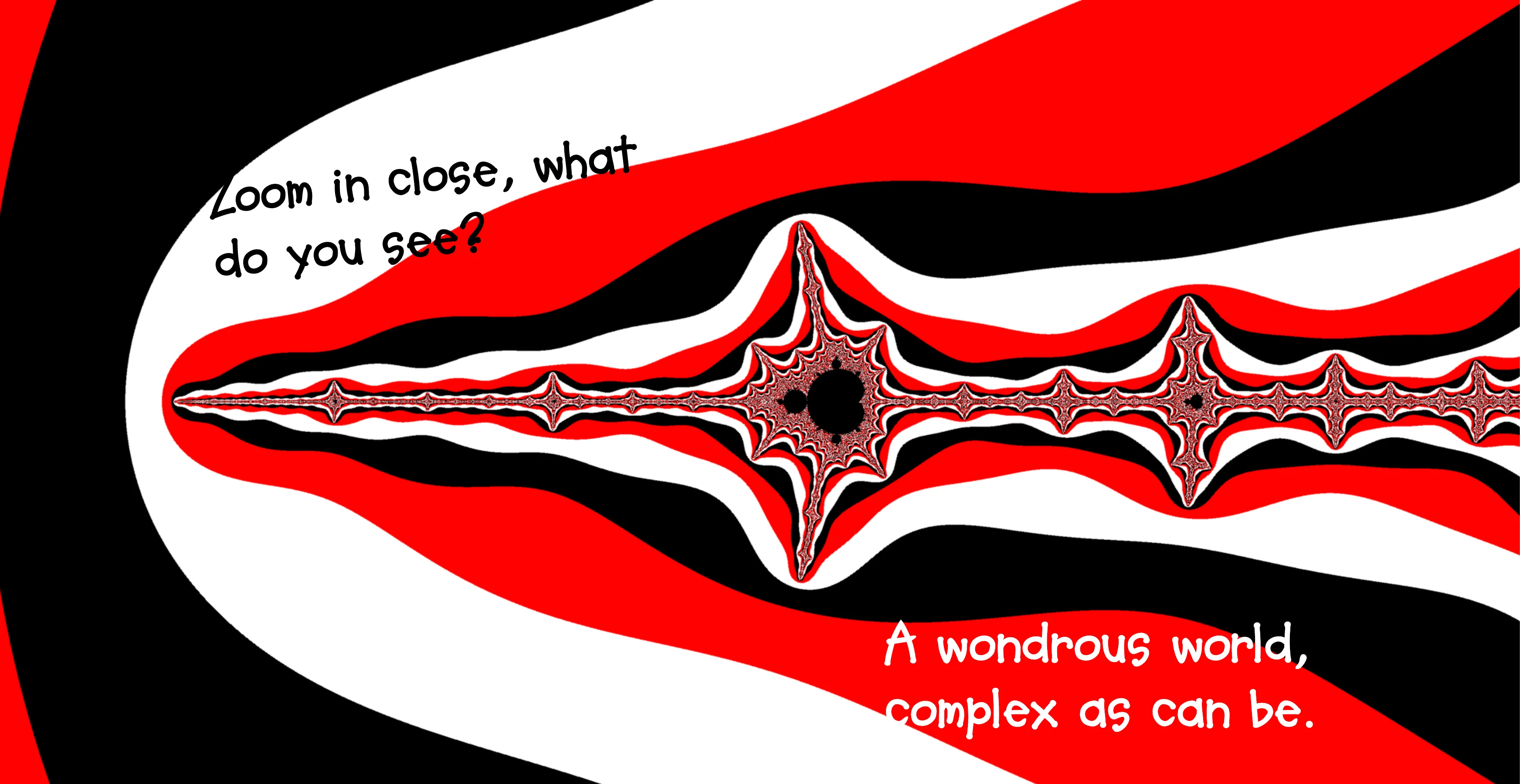 Mandeltot spread: Zoom in close, what do you see? A wondrous world, complex as can be. Red, white, and black bands surround repeating Mandelbrot shapes.